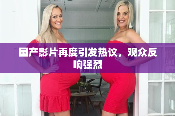 国产影片再度引发热议，观众反响强烈