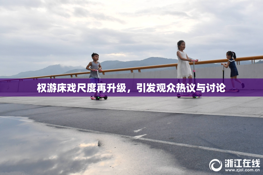 权游床戏尺度再升级，引发观众热议与讨论
