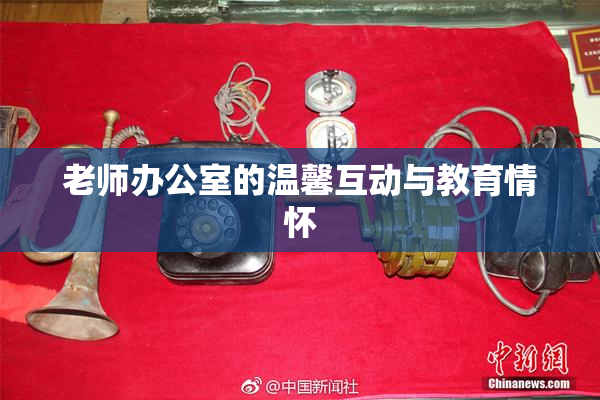 老师办公室的温馨互动与教育情怀