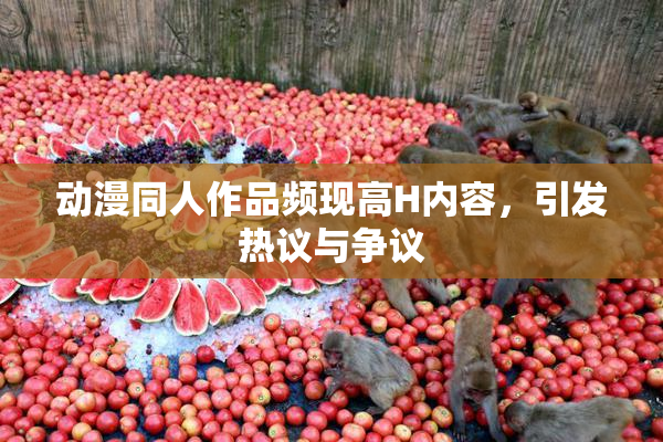 动漫同人作品频现高H内容，引发热议与争议