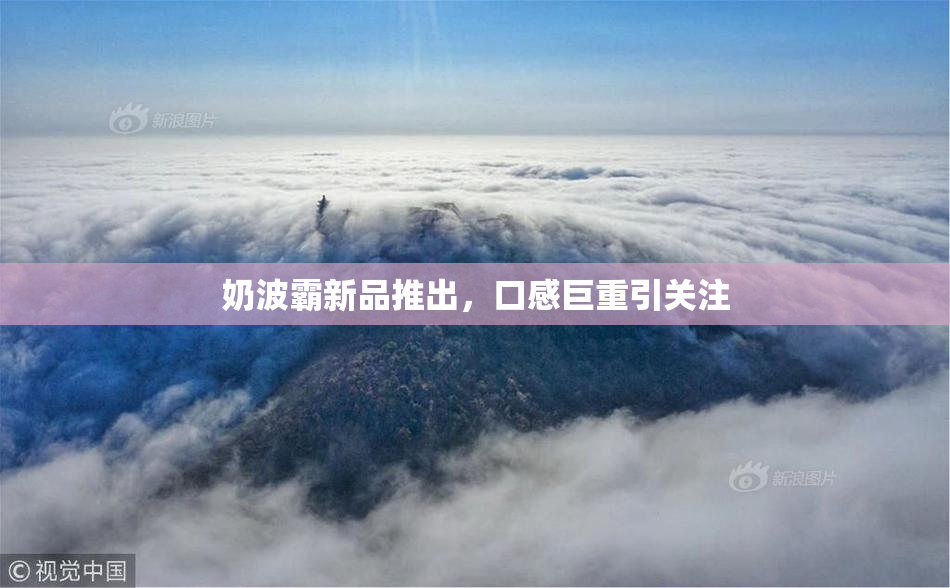 奶波霸新品推出，口感巨重引关注
