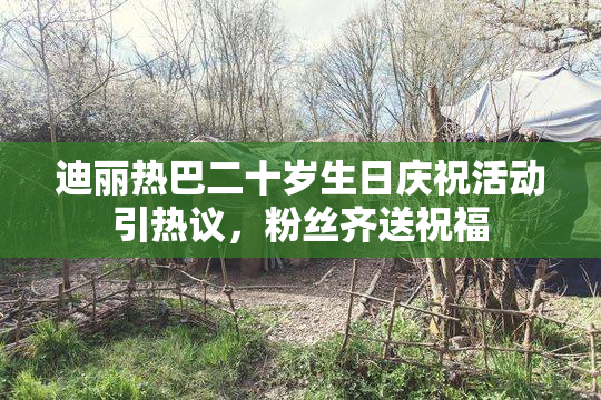 迪丽热巴二十岁生日庆祝活动引热议，粉丝齐送祝福