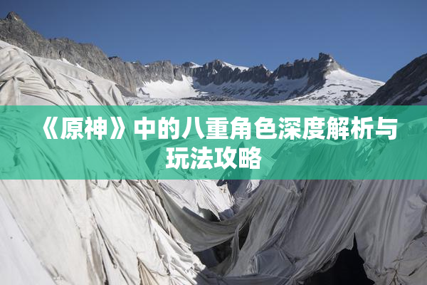 《原神》中的八重角色深度解析与玩法攻略