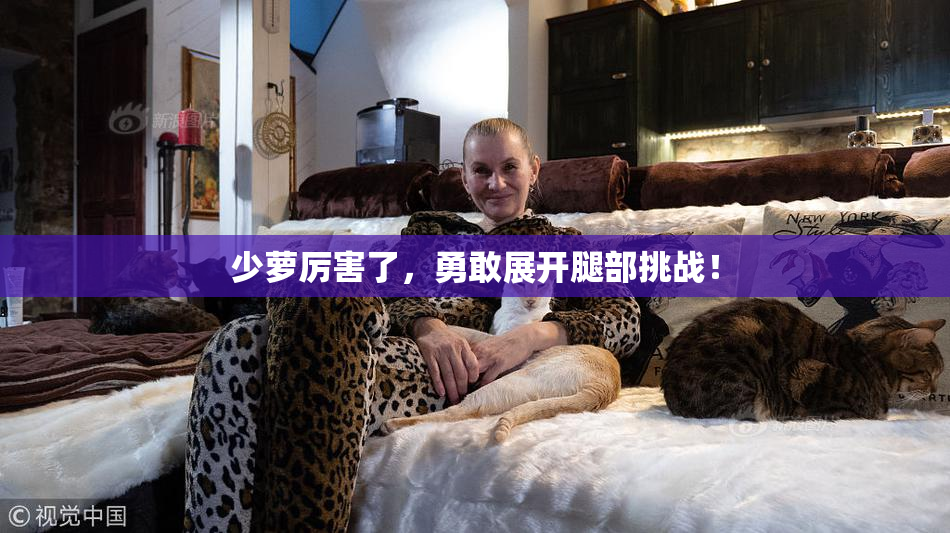 少萝厉害了，勇敢展开腿部挑战！