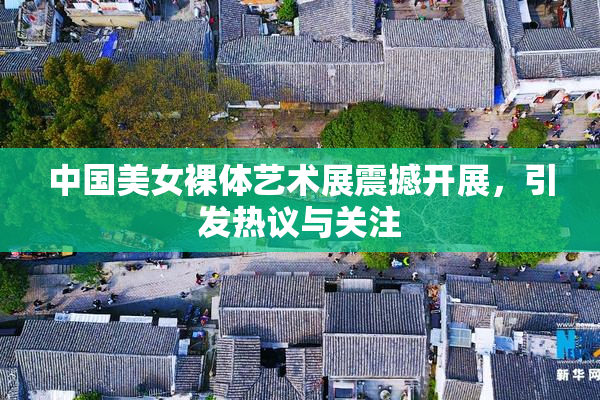 中国美女裸体艺术展震撼开展，引发热议与关注