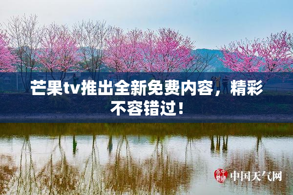 芒果tv推出全新免费内容，精彩不容错过！