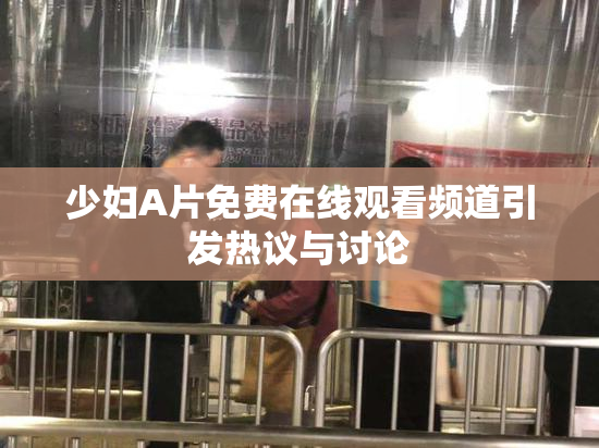 少妇A片免费在线观看频道引发热议与讨论