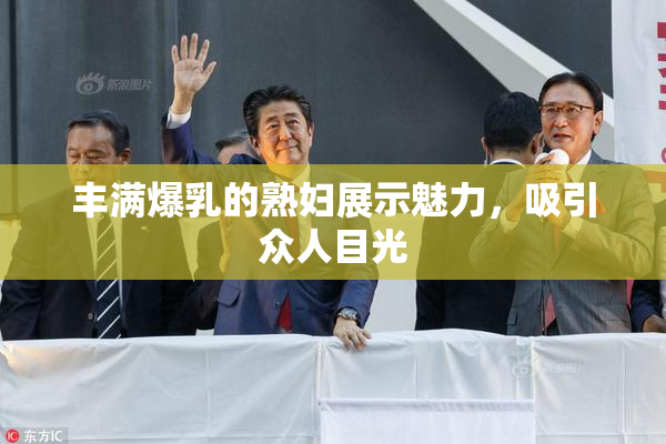 丰满爆乳的熟妇展示魅力，吸引众人目光