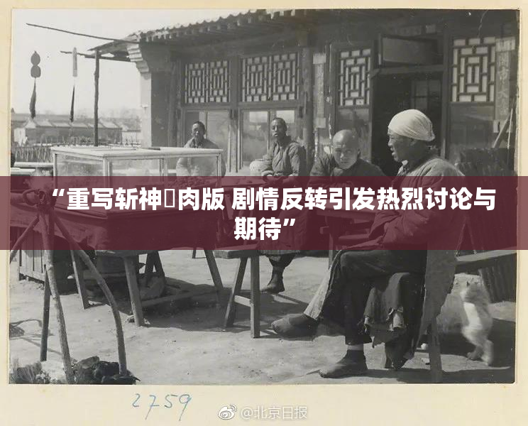 “重写斩神婬肉版 剧情反转引发热烈讨论与期待”