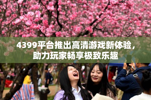 4399平台推出高清游戏新体验，助力玩家畅享极致乐趣