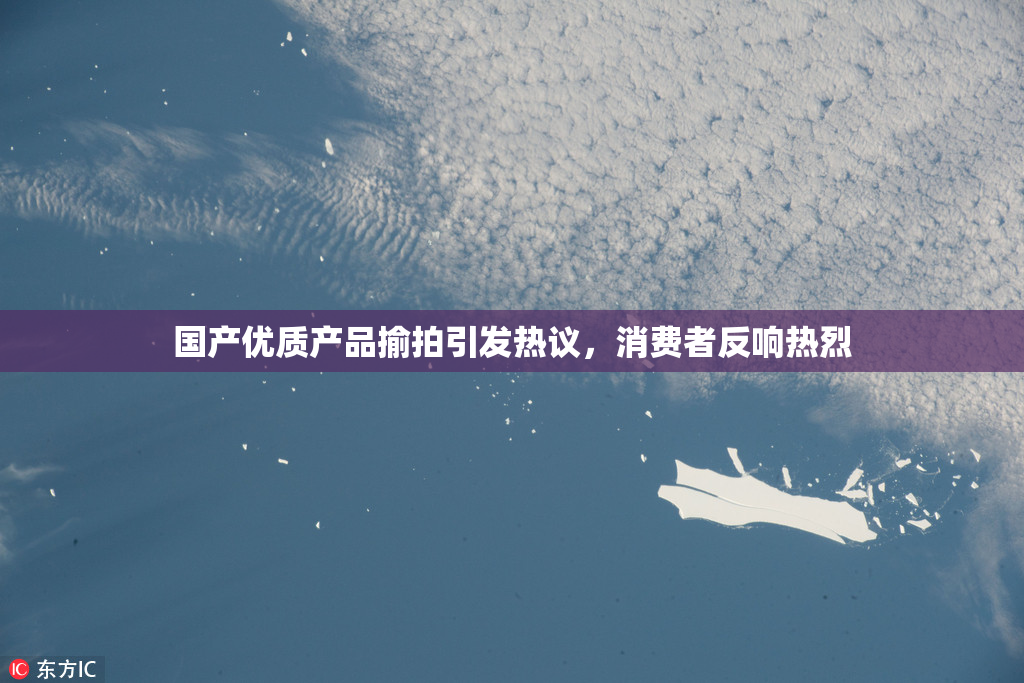 国产优质产品揄拍引发热议，消费者反响热烈