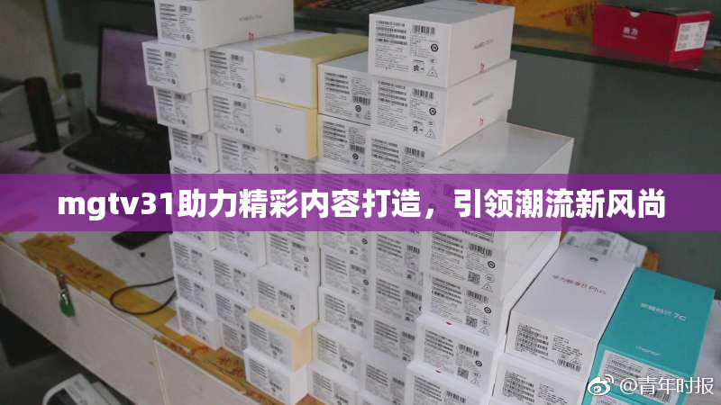 mgtv31助力精彩内容打造，引领潮流新风尚