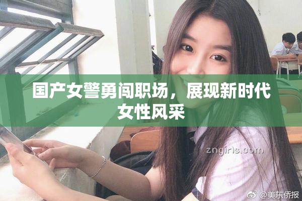 国产女警勇闯职场，展现新时代女性风采
