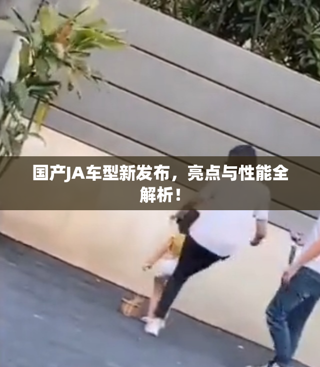 国产JA车型新发布，亮点与性能全解析！