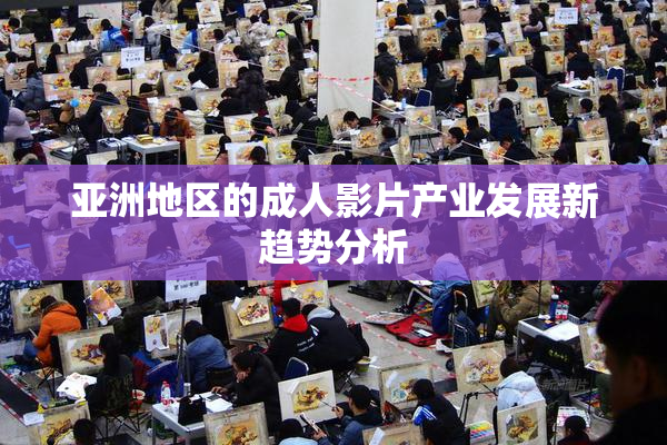 亚洲地区的成人影片产业发展新趋势分析
