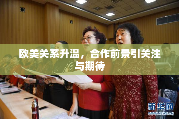 欧美关系升温，合作前景引关注与期待