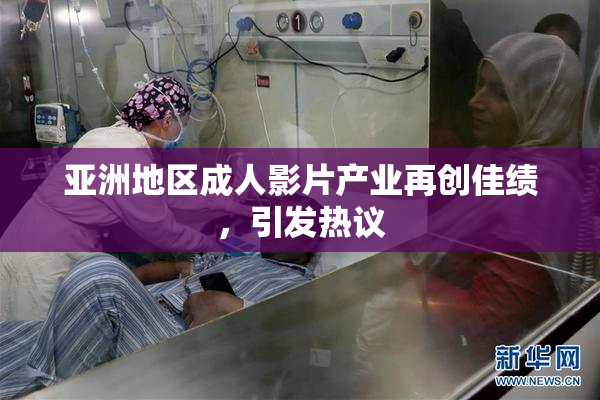 亚洲地区成人影片产业再创佳绩，引发热议