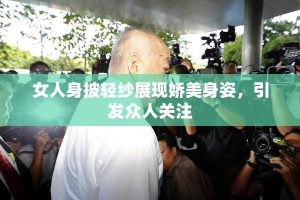 女人身披轻纱展现娇美身姿，引发众人关注