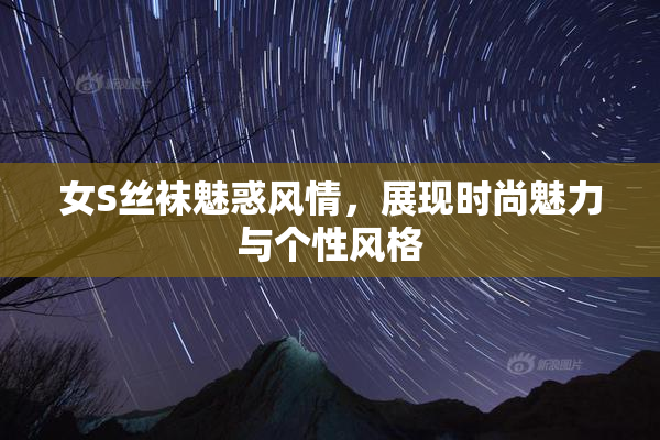 女S丝袜魅惑风情，展现时尚魅力与个性风格