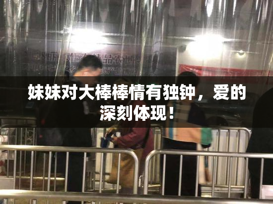 妹妹对大棒棒情有独钟，爱的深刻体现！