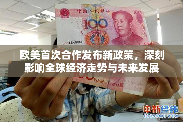 欧美首次合作发布新政策，深刻影响全球经济走势与未来发展