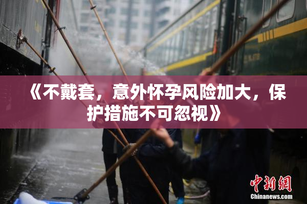《不戴套，意外怀孕风险加大，保护措施不可忽视》