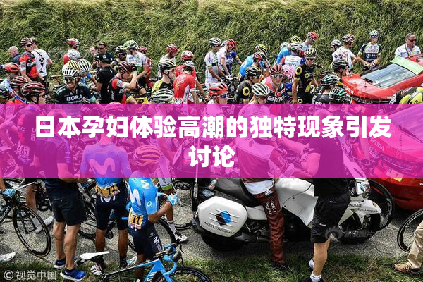 日本孕妇体验高潮的独特现象引发讨论