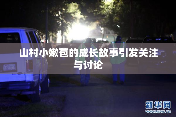 山村小嫩苞的成长故事引发关注与讨论