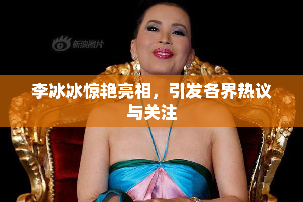 李冰冰惊艳亮相，引发各界热议与关注