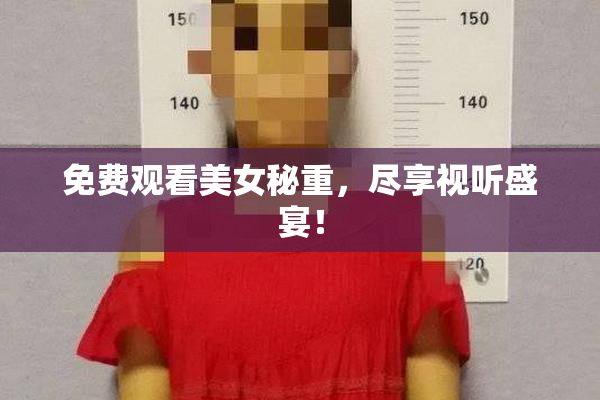 免费观看美女秘重，尽享视听盛宴！