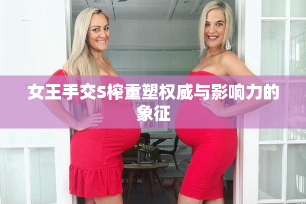 女王手交S榨重塑权威与影响力的象征