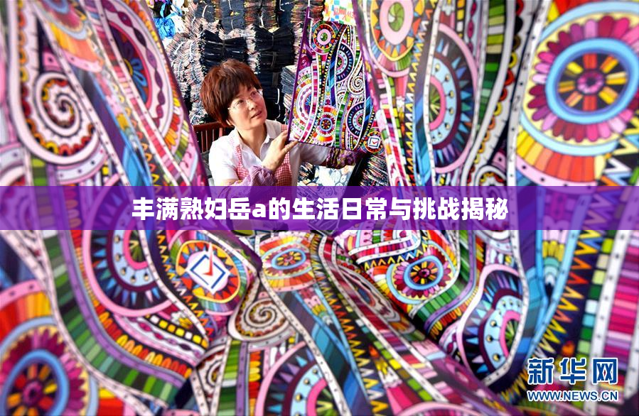 丰满熟妇岳a的生活日常与挑战揭秘