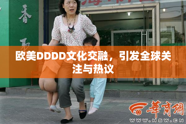 欧美DDDD文化交融，引发全球关注与热议