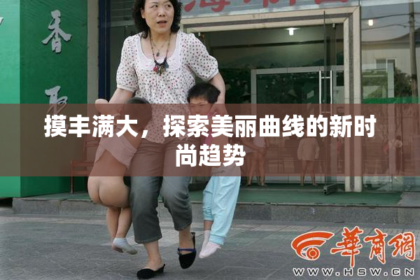 摸丰满大，探索美丽曲线的新时尚趋势