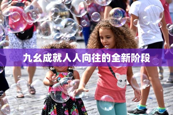 九幺成就人人向往的全新阶段