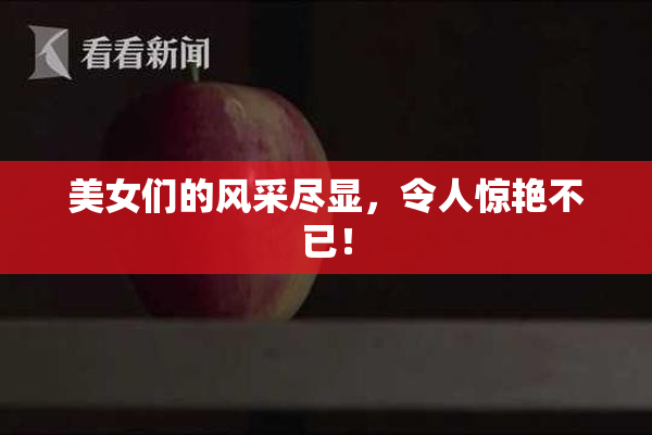 美女们的风采尽显，令人惊艳不已！