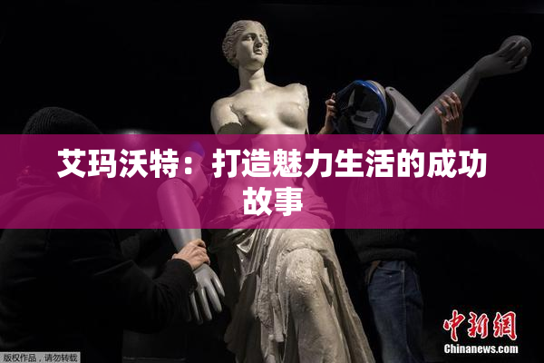 艾玛沃特：打造魅力生活的成功故事