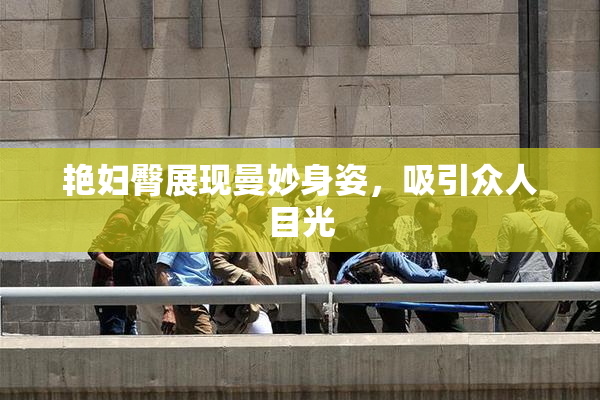 艳妇臀展现曼妙身姿，吸引众人目光