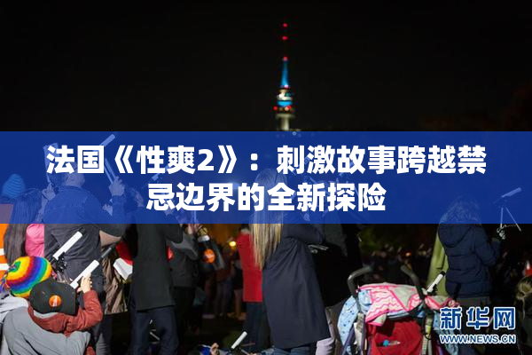 法国《性爽2》：刺激故事跨越禁忌边界的全新探险