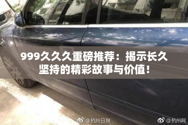 999久久久重磅推荐：揭示长久坚持的精彩故事与价值！