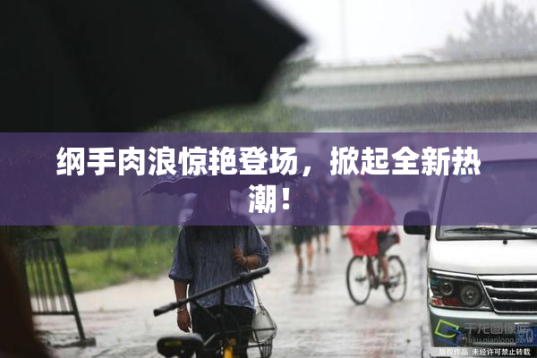 纲手肉浪惊艳登场，掀起全新热潮！