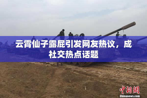 云霄仙子露屁引发网友热议，成社交热点话题