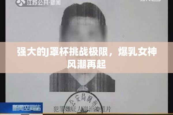 强大的J罩杯挑战极限，爆乳女神风潮再起