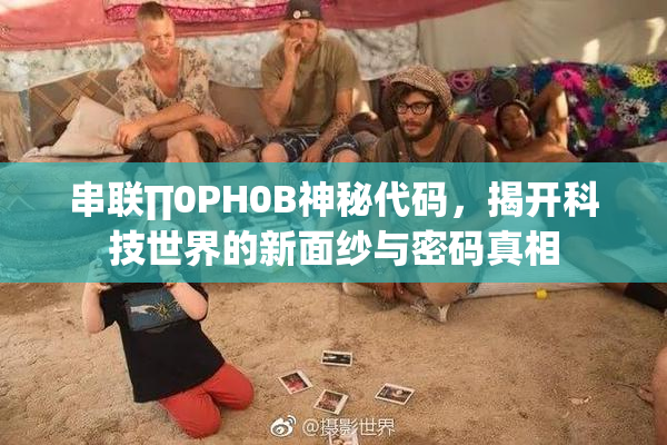 串联∏0PH0B神秘代码，揭开科技世界的新面纱与密码真相