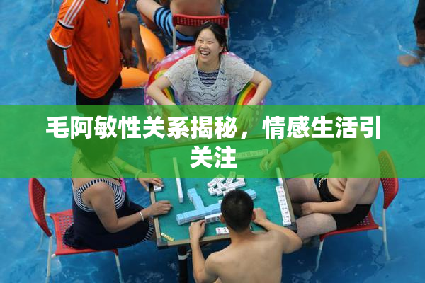 毛阿敏性关系揭秘，情感生活引关注