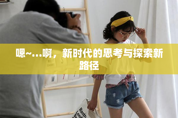 嗯~…啊，新时代的思考与探索新路径