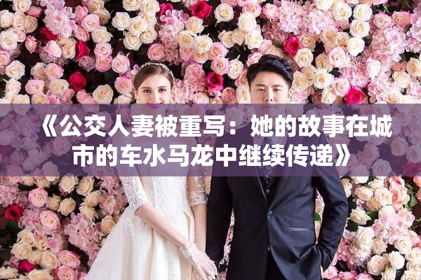 《公交人妻被重写：她的故事在城市的车水马龙中继续传递》