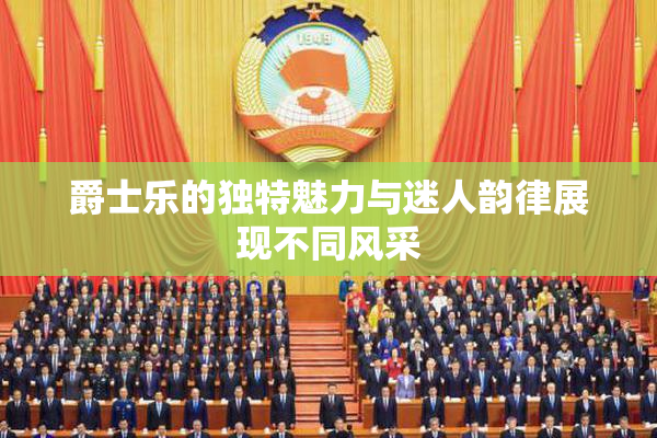 爵士乐的独特魅力与迷人韵律展现不同风采