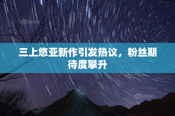 三上悠亚新作引发热议，粉丝期待度攀升