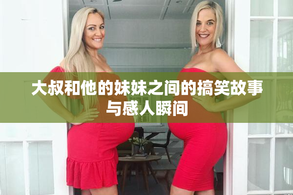 大叔和他的妹妹之间的搞笑故事与感人瞬间